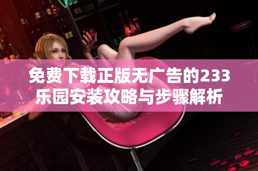 免费下载正版无广告的233乐园安装攻略与步骤解析