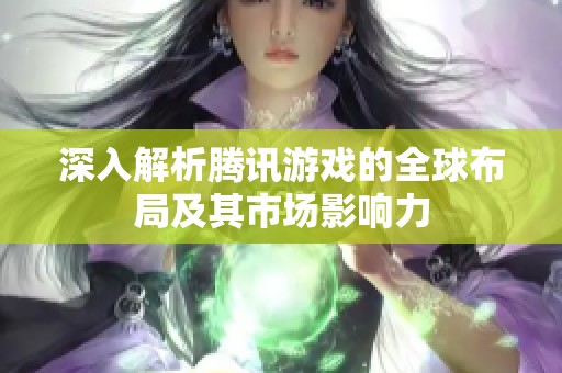 深入解析腾讯游戏的全球布局及其市场影响力