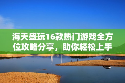 海天盛玩16款热门游戏全方位攻略分享，助你轻松上手与进阶！