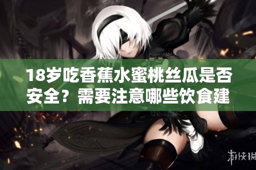 18岁吃香蕉水蜜桃丝瓜是否安全？需要注意哪些饮食建议