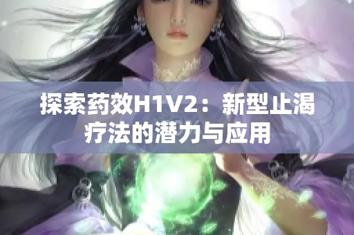 探索药效H1V2：新型止渴疗法的潜力与应用