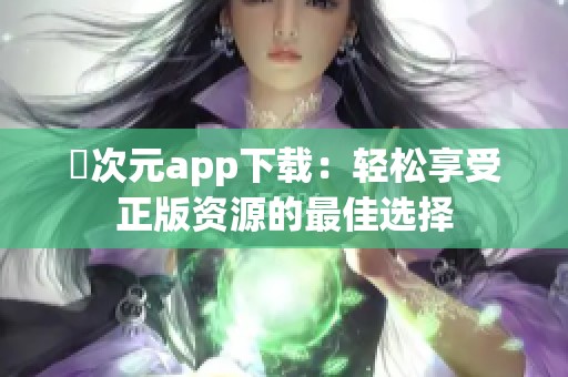 囧次元app下载：轻松享受正版资源的最佳选择