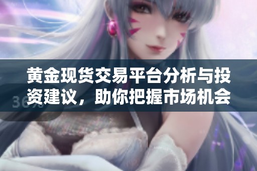 黄金现货交易平台分析与投资建议，助你把握市场机会