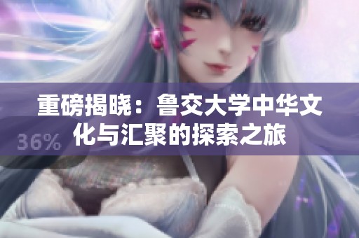 重磅揭晓：鲁交大学中华文化与汇聚的探索之旅