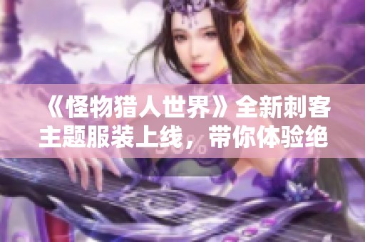 《怪物猎人世界》全新刺客主题服装上线，带你体验绝佳猎人风格与隐藏潜行乐趣