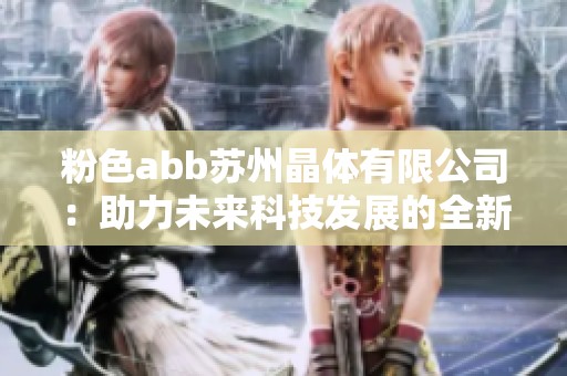 粉色abb苏州晶体有限公司：助力未来科技发展的全新动力来源
