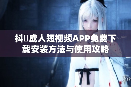 抖抈成人短视频APP免费下载安装方法与使用攻略