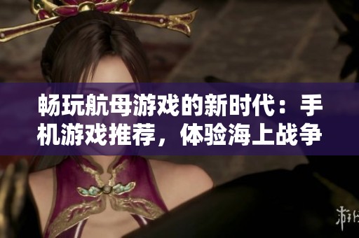 畅玩航母游戏的新时代：手机游戏推荐，体验海上战争的激烈与策略