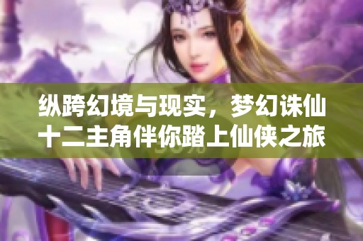 纵跨幻境与现实，梦幻诛仙十二主角伴你踏上仙侠之旅探索无尽奇境
