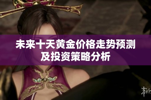 未来十天黄金价格走势预测及投资策略分析