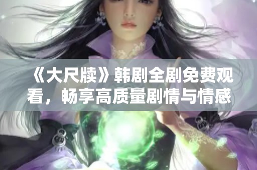 《大尺牍》韩剧全剧免费观看，畅享高质量剧情与情感碰撞