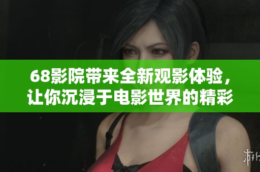68影院带来全新观影体验，让你沉浸于电影世界的精彩之中