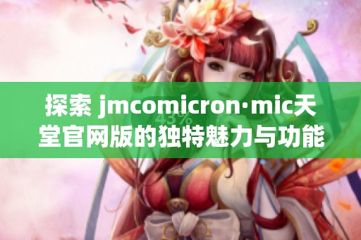 探索 jmcomicron·mic天堂官网版的独特魅力与功能全解析