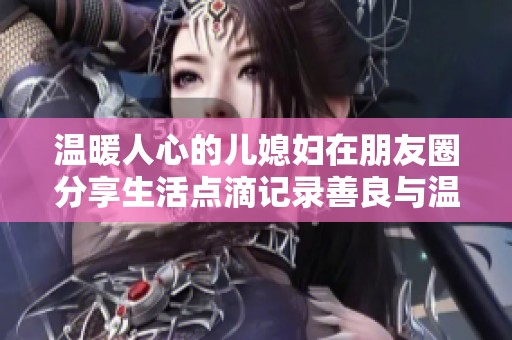 温暖人心的儿媳妇在朋友圈分享生活点滴记录善良与温柔