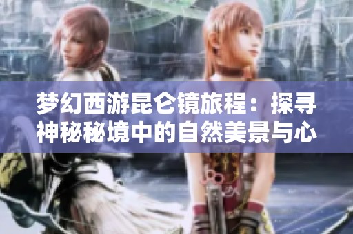 梦幻西游昆仑镜旅程：探寻神秘秘境中的自然美景与心灵启迪指南