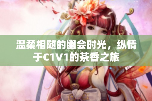 温柔相随的幽会时光，纵情于C1V1的茶香之旅