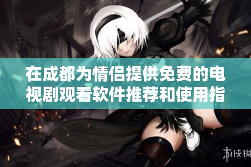 在成都为情侣提供免费的电视剧观看软件推荐和使用指南