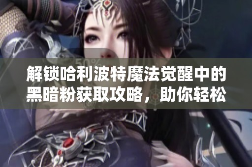 解锁哈利波特魔法觉醒中的黑暗粉获取攻略，助你轻松提升游戏实力