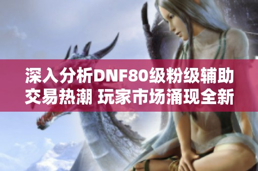 深入分析DNF80级粉级辅助交易热潮 玩家市场涌现全新趋势探讨
