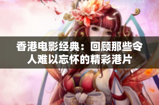 香港电影经典：回顾那些令人难以忘怀的精彩港片