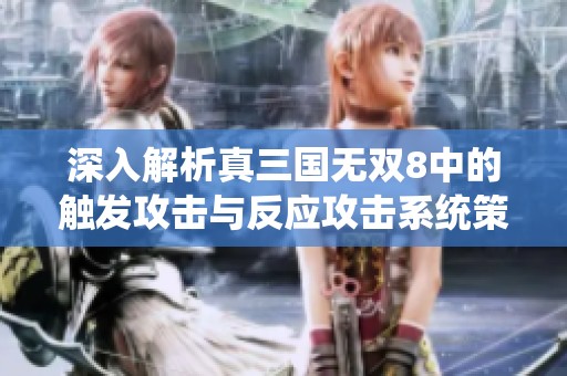 深入解析真三国无双8中的触发攻击与反应攻击系统策略与技巧分享