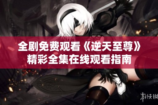 全剧免费观看《逆天至尊》精彩全集在线观看指南