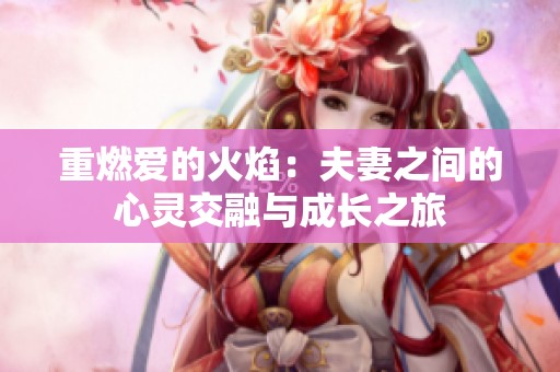 重燃爱的火焰：夫妻之间的心灵交融与成长之旅