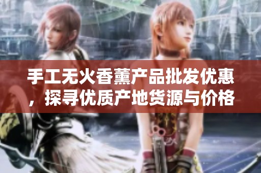 手工无火香薰产品批发优惠，探寻优质产地货源与价格促销信息