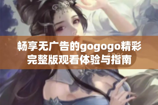畅享无广告的gogogo精彩完整版观看体验与指南