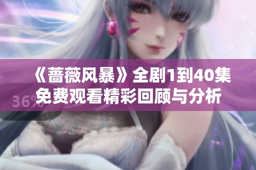 《蔷薇风暴》全剧1到40集免费观看精彩回顾与分析