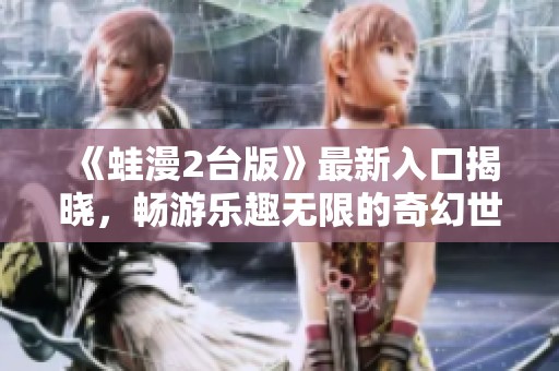《蛙漫2台版》最新入口揭晓，畅游乐趣无限的奇幻世界