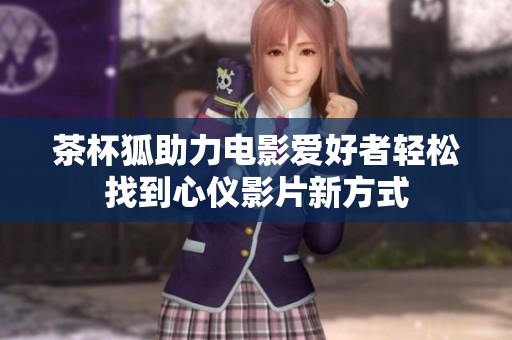 茶杯狐助力电影爱好者轻松找到心仪影片新方式