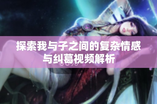 探索我与子之间的复杂情感与纠葛视频解析