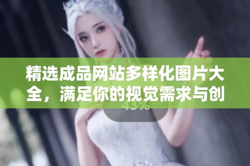 精选成品网站多样化图片大全，满足你的视觉需求与创意灵感