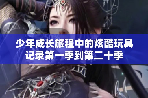 少年成长旅程中的炫酷玩具记录第一季到第二十季