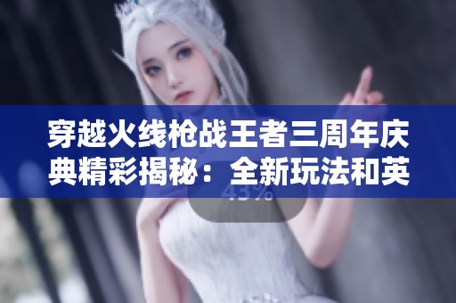 穿越火线枪战王者三周年庆典精彩揭秘：全新玩法和英雄皮肤震撼来袭，玩家不容错过