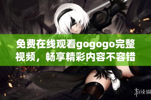 免费在线观看gogogo完整视频，畅享精彩内容不容错过