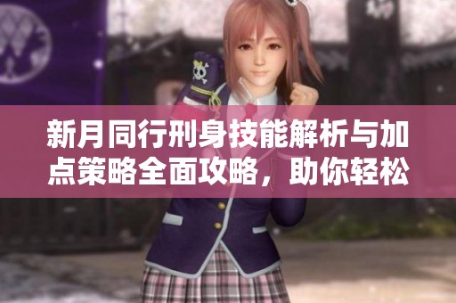 新月同行刑身技能解析与加点策略全面攻略，助你轻松玩转新月同行游戏