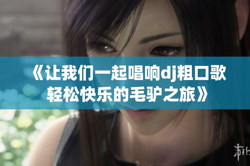 《让我们一起唱响dj粗口歌 轻松快乐的毛驴之旅》