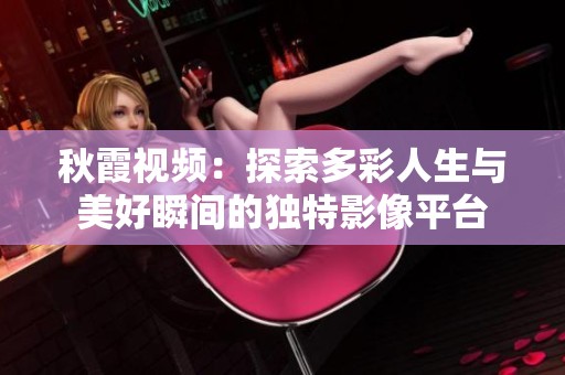 秋霞视频：探索多彩人生与美好瞬间的独特影像平台