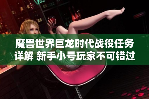 魔兽世界巨龙时代战役任务详解 新手小号玩家不可错过的实用攻略宝典