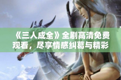 《三人成全》全剧高清免费观看，尽享情感纠葛与精彩剧情