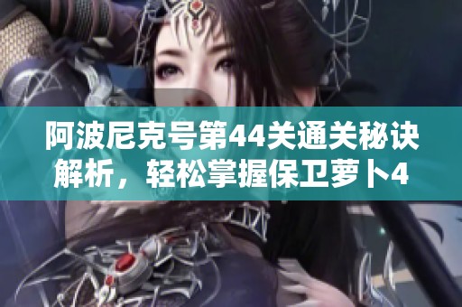 阿波尼克号第44关通关秘诀解析，轻松掌握保卫萝卜4攻略技巧！