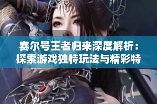 赛尔号王者归来深度解析：探索游戏独特玩法与精彩特色的全面分析