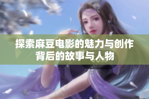 探索麻豆电影的魅力与创作背后的故事与人物