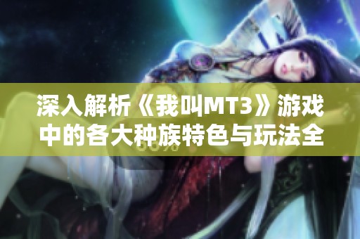 深入解析《我叫MT3》游戏中的各大种族特色与玩法全指南