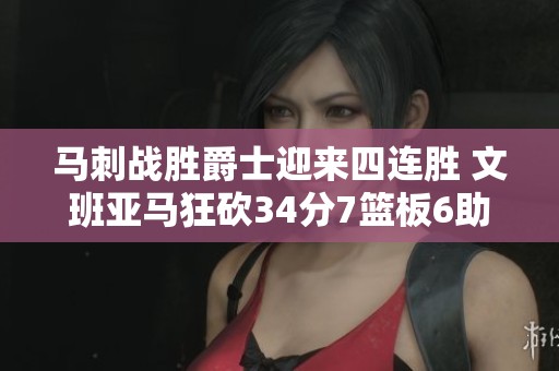 马刺战胜爵士迎来四连胜 文班亚马狂砍34分7篮板6助攻 马尔卡宁因伤退场