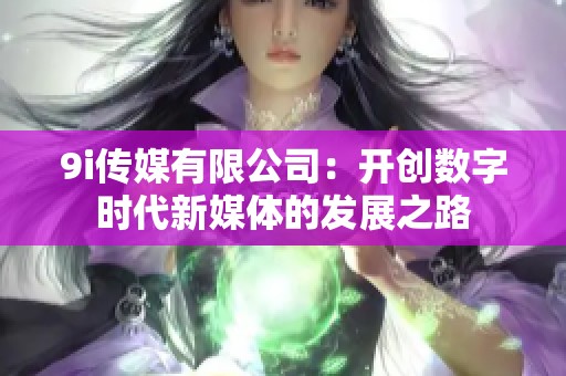 9i传媒有限公司：开创数字时代新媒体的发展之路