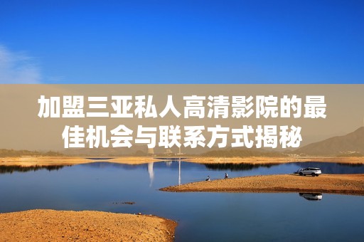 加盟三亚私人高清影院的最佳机会与联系方式揭秘