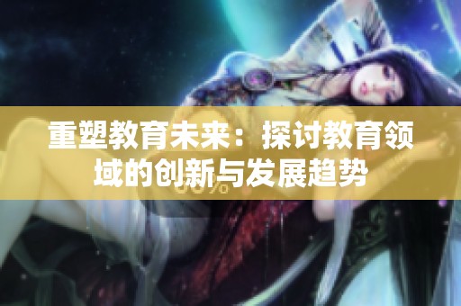 重塑教育未来：探讨教育领域的创新与发展趋势
